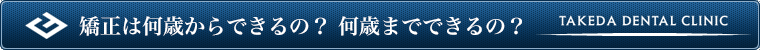 矯正は何歳からできるの? 何歳までできるの?